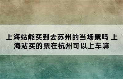 上海站能买到去苏州的当场票吗 上海站买的票在杭州可以上车嘛